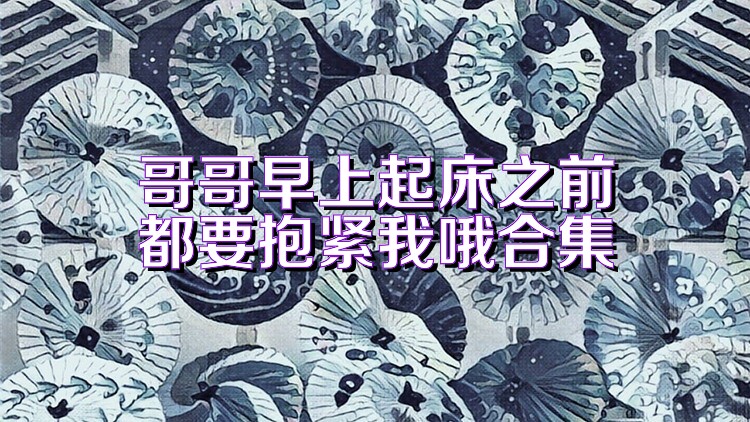 哥哥早上起床之前都要抱紧我哦合集