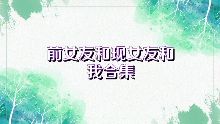 前女友和现女友和我合集
