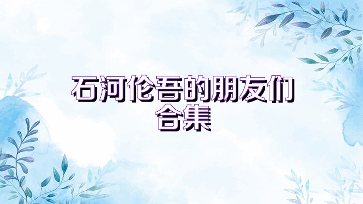 石河伦吾的朋友们合集